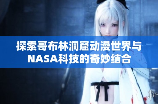 探索哥布林洞窟动漫世界与NASA科技的奇妙结合