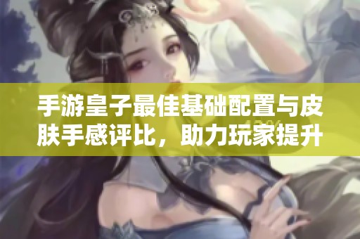 手游皇子最佳基础配置与皮肤手感评比，助力玩家提升战斗力指南