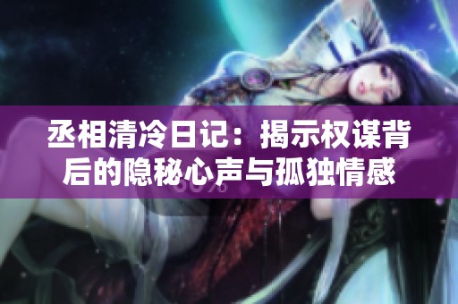 丞相清冷日记：揭示权谋背后的隐秘心声与孤独情感