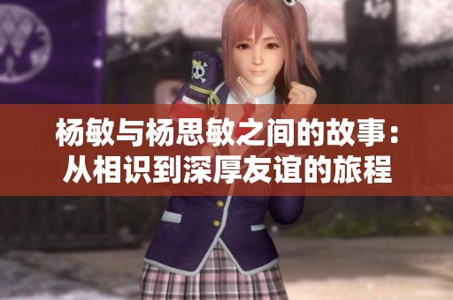 杨敏与杨思敏之间的故事：从相识到深厚友谊的旅程