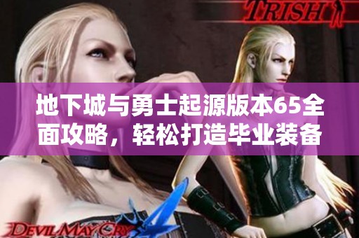地下城与勇士起源版本65全面攻略，轻松打造毕业装备与技能搭配秘籍