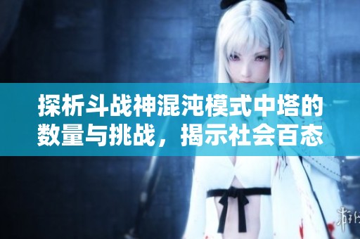 探析斗战神混沌模式中塔的数量与挑战，揭示社会百态新动态