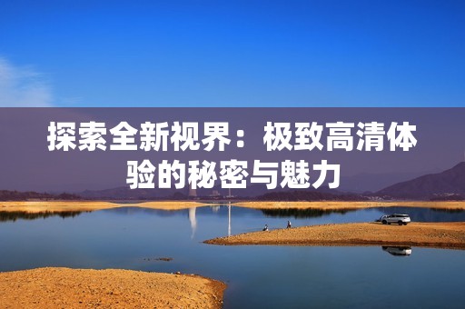 探索全新视界：极致高清体验的秘密与魅力