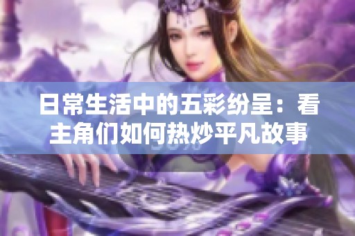 日常生活中的五彩纷呈：看主角们如何热炒平凡故事