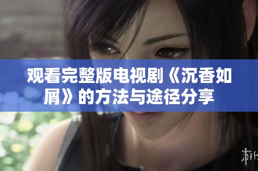 观看完整版电视剧《沉香如屑》的方法与途径分享
