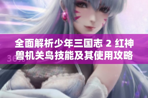 全面解析少年三国志 2 红神兽机关鸟技能及其使用攻略技巧