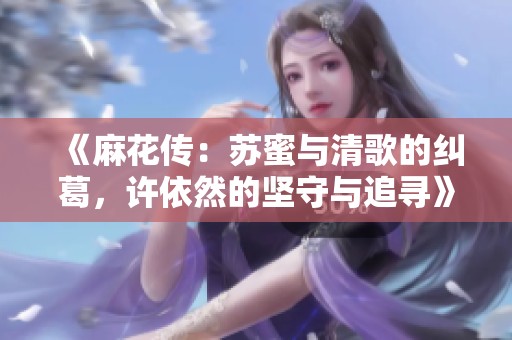 《麻花传：苏蜜与清歌的纠葛，许依然的坚守与追寻》