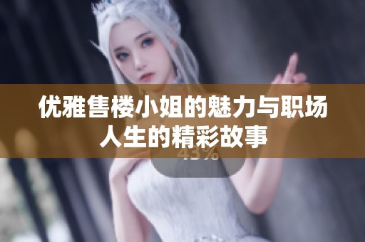优雅售楼小姐的魅力与职场人生的精彩故事