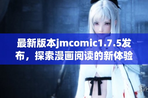 最新版本jmcomic1.7.5发布，探索漫画阅读的新体验