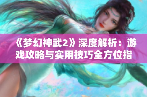 《梦幻神武2》深度解析：游戏攻略与实用技巧全方位指南尽在苍南游戏网