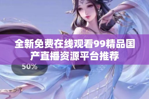 全新免费在线观看99精品国产直播资源平台推荐