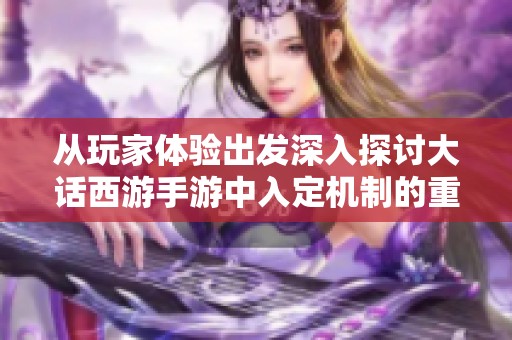 从玩家体验出发深入探讨大话西游手游中入定机制的重要性与必要性问题