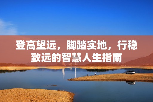 登高望远，脚踏实地，行稳致远的智慧人生指南