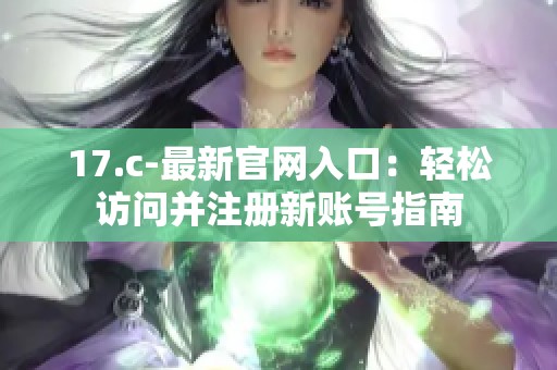 17.c-最新官网入口：轻松访问并注册新账号指南