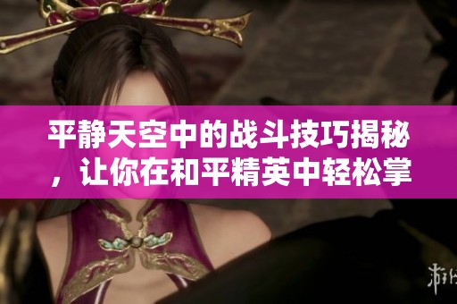 平静天空中的战斗技巧揭秘，让你在和平精英中轻松掌握飞天吃鸡新方法