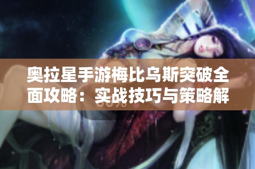 奥拉星手游梅比乌斯突破全面攻略：实战技巧与策略解析，助你轻松战胜挑战