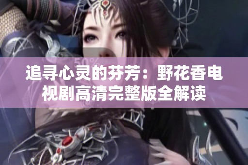追寻心灵的芬芳：野花香电视剧高清完整版全解读