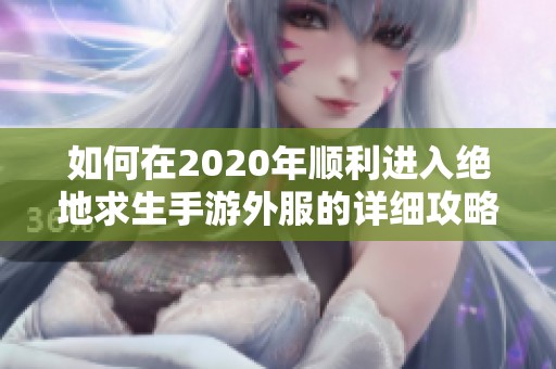 如何在2020年顺利进入绝地求生手游外服的详细攻略与技巧分享