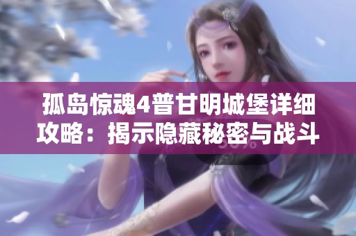 孤岛惊魂4普甘明城堡详细攻略：揭示隐藏秘密与战斗策略的全方位指南