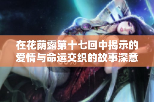 在花荫露第十七回中揭示的爱情与命运交织的故事深意