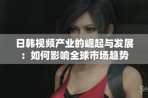 日韩视频产业的崛起与发展：如何影响全球市场趋势