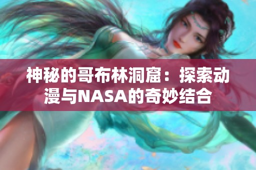 神秘的哥布林洞窟：探索动漫与NASA的奇妙结合