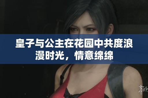 皇子与公主在花园中共度浪漫时光，情意绵绵