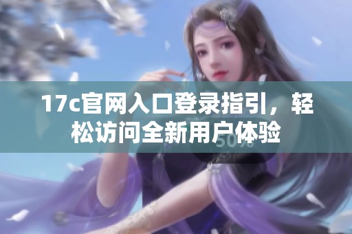 17c官网入口登录指引，轻松访问全新用户体验