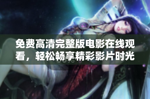 免费高清完整版电影在线观看，轻松畅享精彩影片时光