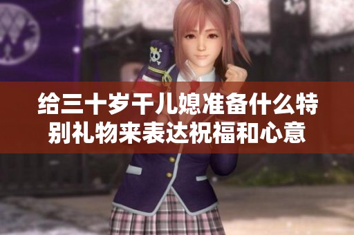 给三十岁干儿媳准备什么特别礼物来表达祝福和心意