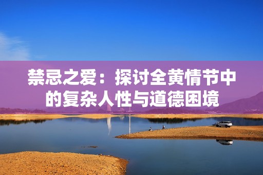 禁忌之爱：探讨全黄情节中的复杂人性与道德困境