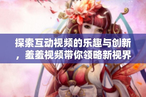 探索互动视频的乐趣与创新，羞羞视频带你领略新视界