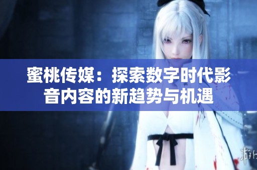 蜜桃传媒：探索数字时代影音内容的新趋势与机遇