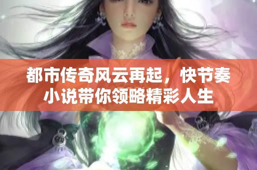 都市传奇风云再起，快节奏小说带你领略精彩人生