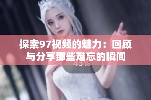 探索97视频的魅力：回顾与分享那些难忘的瞬间