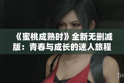 《蜜桃成熟时》全新无删减版：青春与成长的迷人旅程