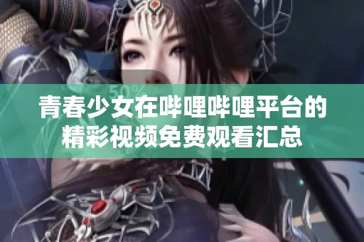 青春少女在哔哩哔哩平台的精彩视频免费观看汇总