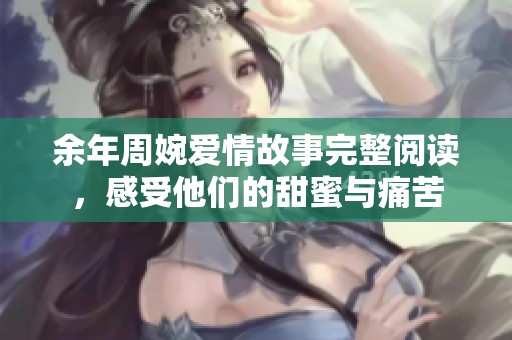 余年周婉爱情故事完整阅读，感受他们的甜蜜与痛苦