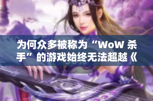 为何众多被称为“WoW 杀手”的游戏始终无法超越《魔兽世界》的经典地位呢
