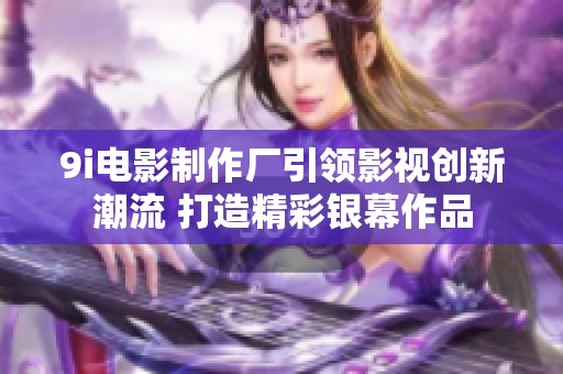 9i电影制作厂引领影视创新潮流 打造精彩银幕作品