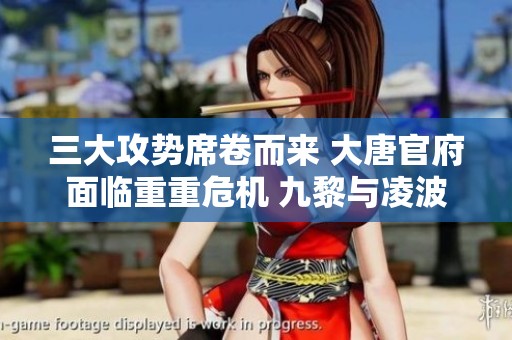 三大攻势席卷而来 大唐官府面临重重危机 九黎与凌波城的对抗加剧