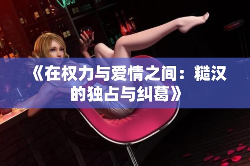 《在权力与爱情之间：糙汉的独占与纠葛》