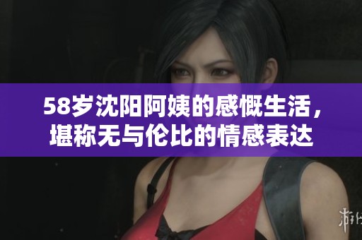 58岁沈阳阿姨的感慨生活，堪称无与伦比的情感表达