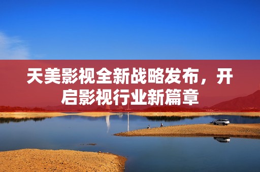 天美影视全新战略发布，开启影视行业新篇章