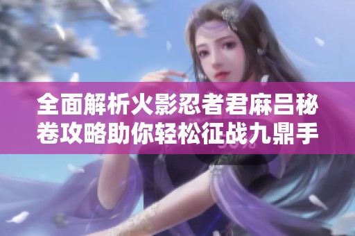 全面解析火影忍者君麻吕秘卷攻略助你轻松征战九鼎手游世界