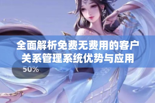 全面解析免费无费用的客户关系管理系统优势与应用