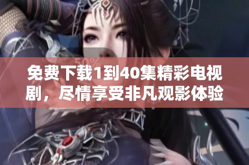 免费下载1到40集精彩电视剧，尽情享受非凡观影体验