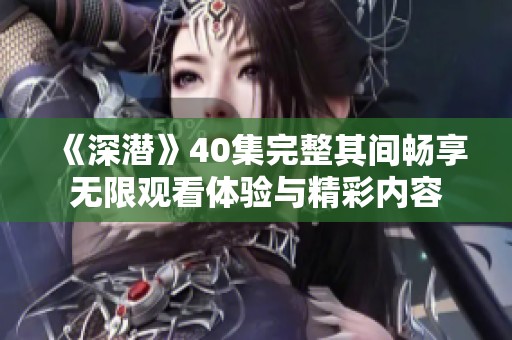 《深潜》40集完整其间畅享无限观看体验与精彩内容