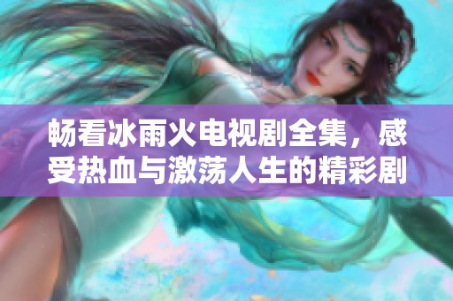 畅看冰雨火电视剧全集，感受热血与激荡人生的精彩剧情