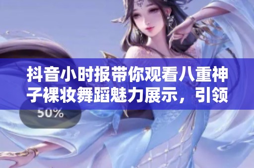 抖音小时报带你观看八重神子裸妆舞蹈魅力展示，引领潮流新风尚
